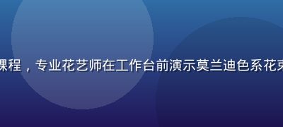 色花堂色彩搭配进阶课程，专业花艺师在工作台前演示莫兰迪色系花束的色彩层次构建方法