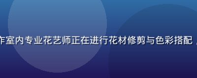 色花堂花艺工作室内专业花艺师正在进行花材修剪与色彩搭配，桌面整洁专业