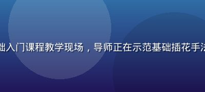 色花堂花艺零基础入门课程教学现场，导师正在示范基础插花手法，学员专注学习