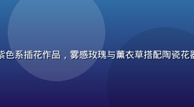色花堂莫兰迪粉紫色系插花作品，雾感玫瑰与薰衣草搭配陶瓷花器，光线柔和温润